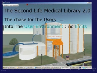 The Second Life Medical Library 2.0 The chase for the Users …… Into The  User Environment  : no  limits 