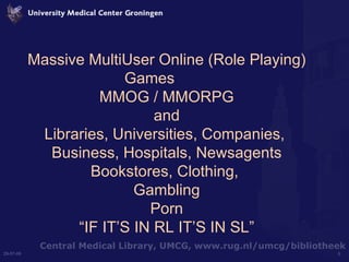 Massive MultiUser Online (Role Playing) Games  MMOG / MMORPG and Libraries, Universities, Companies,  Business, Hospitals, Newsagents Bookstores, Clothing,  Gambling Porn “IF IT’S IN RL IT’S IN SL” 