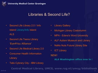 Libraries & Second Life? <ul><li>Second Life Library 2.0 / Info Island  Library/Info  Island ALS </li></ul><ul><li>Second ...