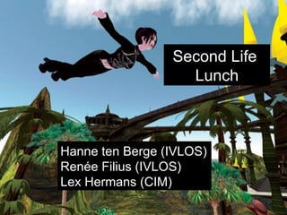 Second Life Lunch Hanne ten Berge (IVLOS) Renée Filius (IVLOS) Lex Hermans (CIM) Second Life  Lunch 