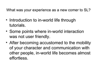 What was your experience as a new comer to SL?   ,[object Object],[object Object],[object Object]