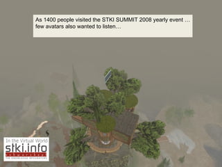 As 1400 people visited the STKI SUMMIT 2008 yearly event … few avatars also wanted to listen… 