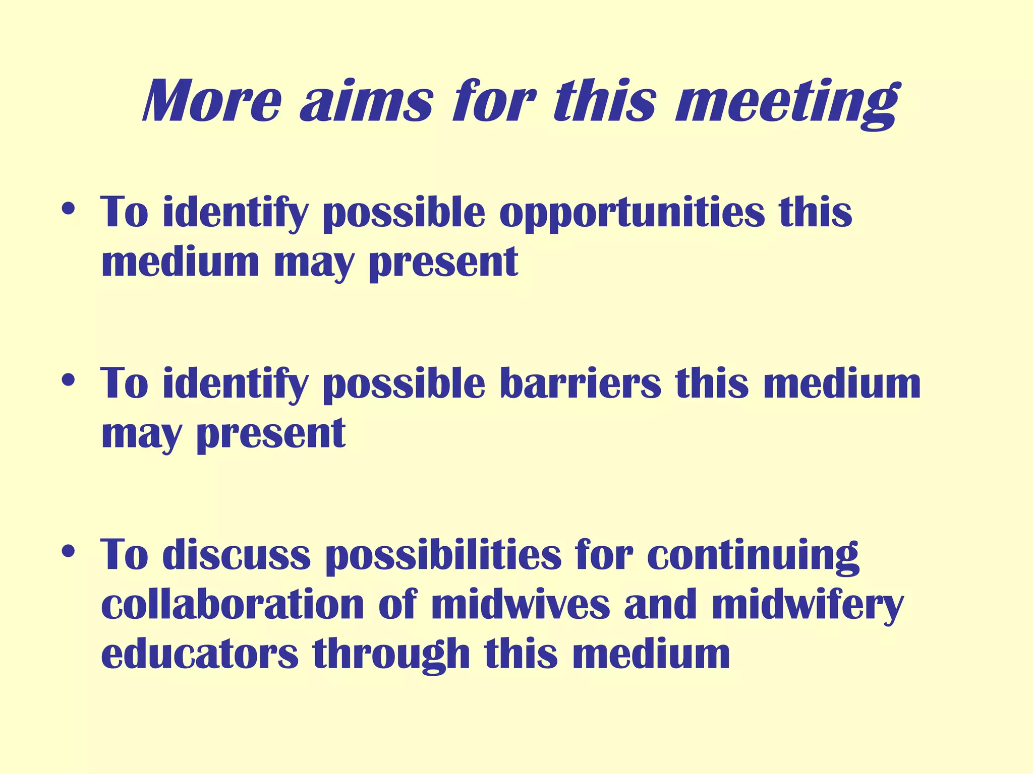 More aims for this meeting To identify possible opportunities this medium may present To identify possible barriers this medium may present To discuss possibilities for continuing collaboration of midwives and midwifery educators through this medium  