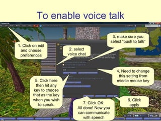 To enable voice talk 1. Click on edit and choose preferences 2. select voice chat 4. Need to change this setting from middle mouse key 5. Click here then hit any key to chose that as the key for when you wish to speak. 3. make sure you select “push to talk” 6. Click apply 7. Click OK. All done now. You can communicate with speech 1. Click on edit and choose preferences 5. Click here then hit any key to chose that as the key for when you wish to speak. 2. select voice chat 1. Click on edit and choose preferences 5. Click here then hit any key to chose that as the key for when you wish to speak. 3. make sure you select “push to talk” 2. select voice chat 1. Click on edit and choose preferences 5. Click here then hit any key to chose that as the key for when you wish to speak. 4. Need to change this setting from middle mouse key 3. make sure you select “push to talk” 2. select voice chat 1. Click on edit and choose preferences 5. Click here then hit any key to chose that as the key for when you wish to speak. 6. Click apply 4. Need to change this setting from middle mouse key 3. make sure you select “push to talk” 2. select voice chat 1. Click on edit and choose preferences 5. Click here then hit any key to chose that as the key for when you wish to speak. 7. Click OK. All done! Now you can communicate with speech 6. Click apply 4. Need to change this setting from middle mouse key 3. make sure you select “push to talk” 2. select voice chat 1. Click on edit and choose preferences 5. Click here then hit any key to choose that as the key when you wish to speak. 