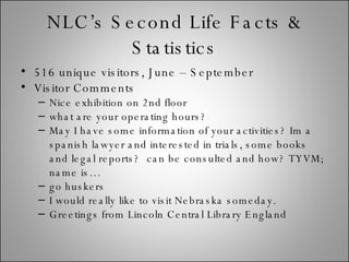 NLC’s Second Life Facts & Statistics <ul><li>516 unique visitors, June – September  </li></ul><ul><li>Visitor Comments </l...
