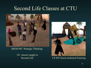 Second Life Classes at CTU MGM 845  Strategic Thinking CS 855 Socio-technical Futuring 10+ classes taught in Second Life 