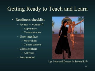 Getting Ready to Teach and Learn Readiness checklist Avatar -- yourself! Appearance Communication User interface Motor skills Camera controls Class content Activities Assessment Lyr Lobo and Dancer in Second Life 