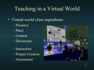 Teaching in a Virtual World Virtual world class ingredients Presence Place Content Discussion Interaction Project Creation Assessment 