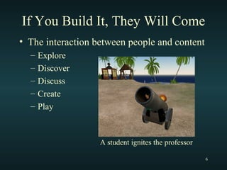 If You Build It, They Will Come The interaction between people and content Explore Discover Discuss Create Play A student ignites the professor 