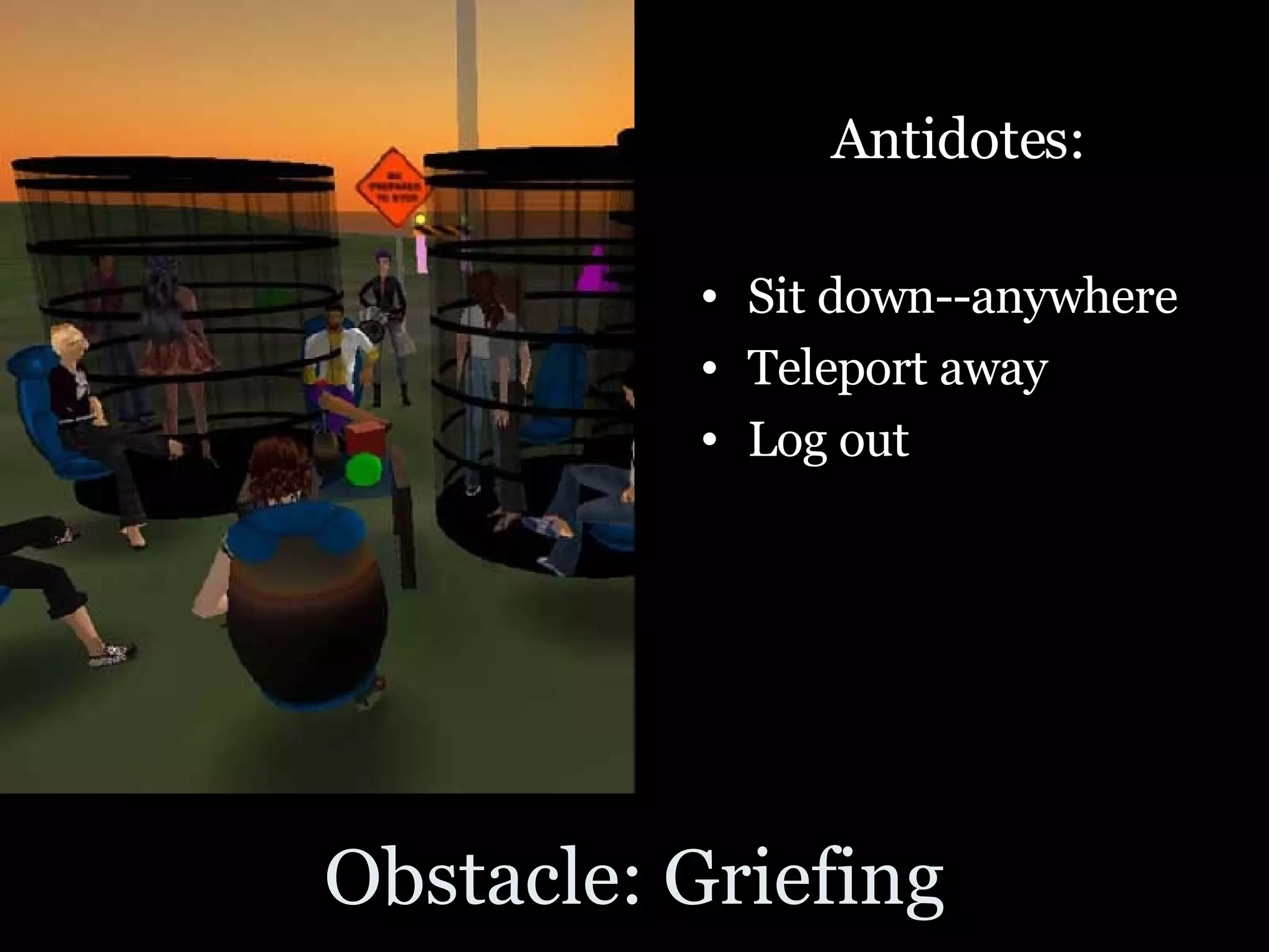 Obstacle: Griefing Antidotes: Sit down--anywhere Teleport away Log out 