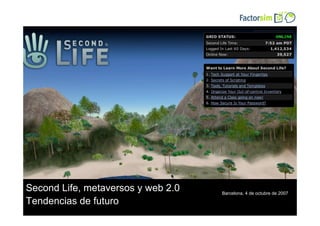 SecondLife, entornos virtuales y web 2.0




Second Life, metaversos y web 2.0          Barcelona, 4 de octubre de 2007

Tendencias de futuro
