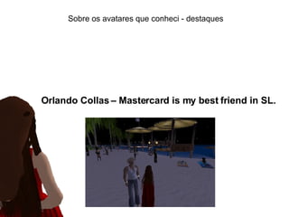 Sobre os avatares que conheci - destaques Orlando Collas – Mastercard is my best friend in SL. 
