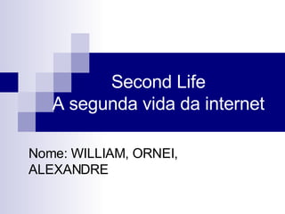 Second Life  A segunda vida da internet  Nome: WILLIAM, ORNEI, ALEXANDRE 