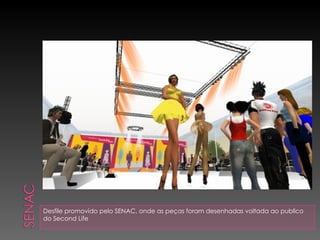 Desfile promovido pelo SENAC, onde as peças foram desenhadas voltada ao publico do Second Life 