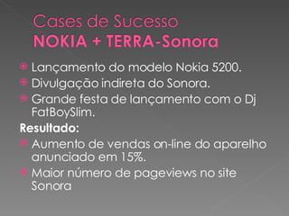 Lançamento do modelo Nokia 5200. Divulgação indireta do Sonora. Grande festa de lançamento com o Dj FatBoySlim. Resultado: Aumento de vendas on-line do aparelho anunciado em 15%. Maior número de pageviews no site Sonora 