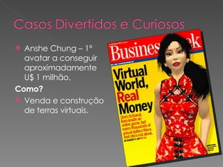 Anshe Chung – 1º avatar a conseguir aproximadamente U$ 1 milhão. Como? Venda e construção de terras virtuais. 