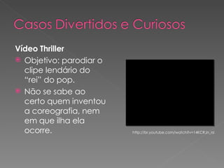 Vídeo Thriller Objetivo: parodiar o clipe lendário do “rei” do pop. Não se sabe ao certo quem inventou a coreografia, nem em que ilha ela ocorre. http://br.youtube.com/watch?v=14KCRJn_rsI 