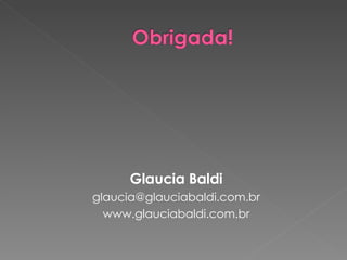 Glaucia Baldi [email_address] www.glauciabaldi.com.br 