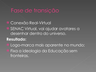 Conexão Real-Virtual SENAC Virtual, vai ajudar avatares a desenhar dentro do universo. Resultado: Logo-marca mais aparente no mundo; Fixa a ideologia da Educação sem fronteiras. 