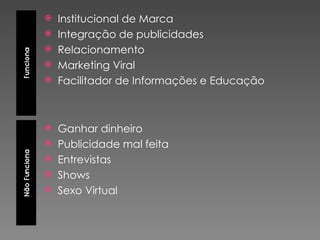 Institucional de Marca Integração de publicidades Relacionamento Marketing Viral Facilitador de Informações e Educação Ganhar dinheiro Publicidade mal feita Entrevistas Shows Sexo Virtual 