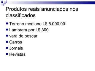 Produtos reais anunciados nos classificados   Terreno mediano L$ 5.000,00  Lambreta por L$ 300  vara de pescar Carros Jornais Revistas  