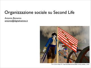 Organizzazione sociale su Second Life
Antonio Bonanno
antonio@digitalnatives.it




                            Foto di James Wagner Au - http://nwn.blogs.com/nwn/2006/11/wired_outtakes__1.html