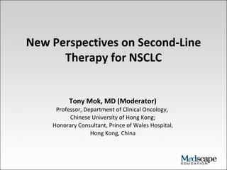 New Perspectives on Second-Line
Therapy for NSCLC
Tony Mok, MD (Moderator)
Professor, Department of Clinical Oncology,
Chinese University of Hong Kong;
Honorary Consultant, Prince of Wales Hospital,
Hong Kong, China

 