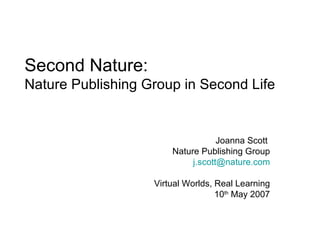 Second Nature:  Nature Publishing Group in Second Life Joanna Scott  Nature Publishing Group [email_address] Virtual Worlds, Real Learning 10 th  May 2007 