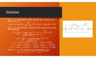 Solution
• For , the switch is open and the 30-V source is on.
Thus, at
• For , the switch is closed and 30-V source is turned
off (shorted).
,
• Since , the response is overdamped. Thus:
. .
 