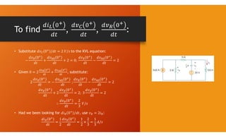 To find , , :
• Substitute 𝑑𝑣 0 /𝑑𝑡 = 2 𝑉/𝑠 to the KVL equation:
−
𝑑𝑣 0
𝑑𝑡
+
𝑑𝑣 0
𝑑𝑡
+ 2 = 0;
𝑑𝑣 0
𝑑𝑡
−
𝑑𝑣 0
𝑑𝑡
= 2
• Given 0 = 2 + , substitute:
2
𝑑𝑣 0
𝑑𝑡
= −
𝑑𝑣 0
𝑑𝑡
;
𝑑𝑣 0
𝑑𝑡
−
𝑑𝑣 0
𝑑𝑡
= 2
𝑑𝑣 0
𝑑𝑡
+ 2
𝑑𝑣 0
𝑑𝑡
= 2; 3
𝑑𝑣 0
𝑑𝑡
= 2
∴
𝑑𝑣 0
𝑑𝑡
=
2
3
𝑉/𝑠
• Had we been looking for 𝑑𝑖 0 /𝑑𝑡, use 𝑣 = 2𝑖 :
𝑑𝑖 0
𝑑𝑡
=
1
2
𝑑𝑣 0
𝑑𝑡
=
1
2
×
2
3
=
1
3
𝐴/𝑠
 