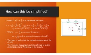 How can this be simplified?
• Given , determine the roots:
or
• Where:
• The roots and are the natural frequencies of the
circuit.
• The resonant frequency is strictly referred to as the
undamped natural frequency of the circuit.
 