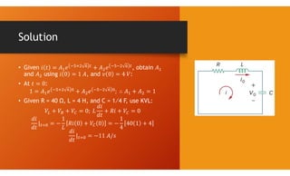Solution
• Given , obtain
and using , and :
• At :
• Given R = 40 Ω, L = 4 H, and C = 1∕4 F, use KVL:
 