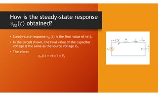 How is the steady-state response
obtained?
• Steady-state response is the final value of .
• In the circuit shown, the final value of the capacitor
voltage is the same as the source voltage .
• Therefore:
 