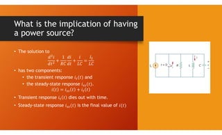 What is the implication of having
a power source?
• The solution to
• has two components:
• the transient response and
• the steady-state response .
• Transient response dies out with time.
• Steady-state response is the final value of
 