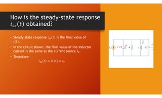 How is the steady-state response
obtained?
• Steady-state response is the final value of
.
• In the circuit shown, the final value of the inductor
current is the same as the current source .
• Therefore:
 