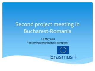Second project meeting in
Bucharest-Romania
1-6 May 2017
”Becoming a multicultural European”
 
