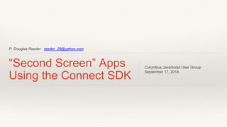 P. Douglas Reeder reeder_29@yahoo.com 
“Second Screen” Apps 
Using the Connect SDK 
Columbus JavaScript User Group 
September 17, 2014 
 