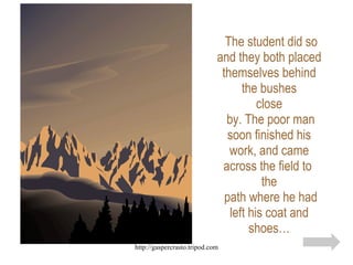The student did so and they both placed themselves behind the bushes close  by. The poor man soon finished his work, and came across the field to  the  path where he had left his coat and shoes… 