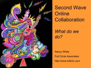 Second Wave Online Collaboration What do we do? Nancy White Full Circle Associates http://www.fullcirc.com 