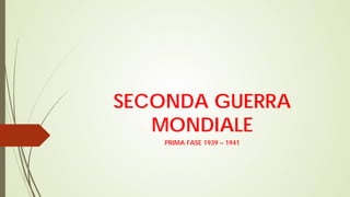 SECONDA GUERRA
MONDIALE
PRIMA FASE 1939 – 1941
 