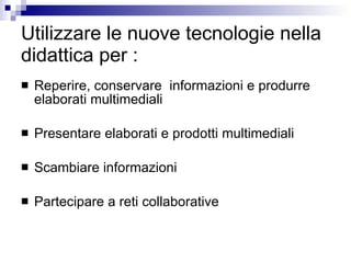 Utilizzare le nuove tecnologie nella didattica per : Reperire, conservare  informazioni e produrre elaborati multimediali Presentare elaborati e prodotti multimediali Scambiare informazioni Partecipare a reti collaborative 