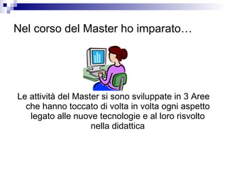 Nel corso del Master ho imparato… Le attività del Master si sono sviluppate in 3 Aree che hanno toccato di volta in volta ogni aspetto legato alle nuove tecnologie e al loro risvolto nella didattica 