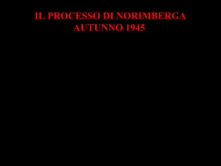 IL PROCESSO DI NORIMBERGA
AUTUNNO 1945
USA, Gran Bretagna e URSS
costituirono una commissione
d’inchiesta
sui crimini di guerra nazisti.
 
