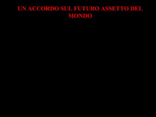 UN ACCORDO SUL FUTURO ASSETTO DEL
MONDO
Alla Conferenza di Yalta sul Mar Nero
parteciparono i capi delle potenze
che stavano per vincere la guerra:
l’inglese Churchill
l’americano Roosvelt
il sovietico Stalin
Il mondo fu spartito in due zone di influenza:
una comandata dagli Americani
una comandata dai sovietici
 