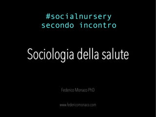Sociologia della salute
Federico Monaco PhD
www.federicomonaco.com
#socialnursery
secondo incontro
 