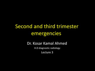 Second and third trimester
emergencies
Dr. Kosar Kamal Ahmed
H.D diagnostic radiology
Lecture 3
 