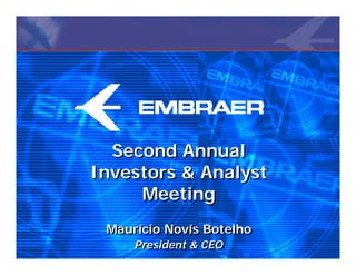 Second Annual
Investors & Analyst
     Meeting
 Maurício Novís Botelho
     President & CEO
 