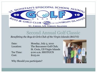 Second Annual Golf Classic ,[object Object],Date:  Monday, July 5, 2010 Location:  The Buccaneer Golf Club;  St. Croix, US Virgin Islands Tee Time:  9:00 a.m. SHOTGUN Cost:  $125.00 Why Should you participate?  