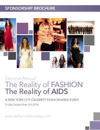 SPONSORSHIP BROCHURE

Second Annual

The Reality of FASHION
The Reality of AIDS
A NEW YORK CITY CELEBRITY FASHION WEEK EVENT

Friday September 5th 2014

www.realityontherunway.com
THE REALITY OF FASHION / THE REALITY OF AIDS

1

 