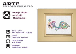 ARTE
PICCOLO FORMATO

     Stampe originali
     Cataloghi
     Merchandise




    Laser o inkjet
    Alta risoluzione (≥1200 dpi)
    Gamut
    Quantità di inchiostri
    Carta patinata
    Fine papers
    Rilegatura
    Pannellatura o cornice
 